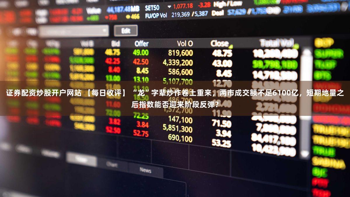 证券配资炒股开户网站 【每日收评】 “龙”字辈炒作卷土重来，两市成交额不足6100亿，短期地量之后指数能否迎来阶段反弹？