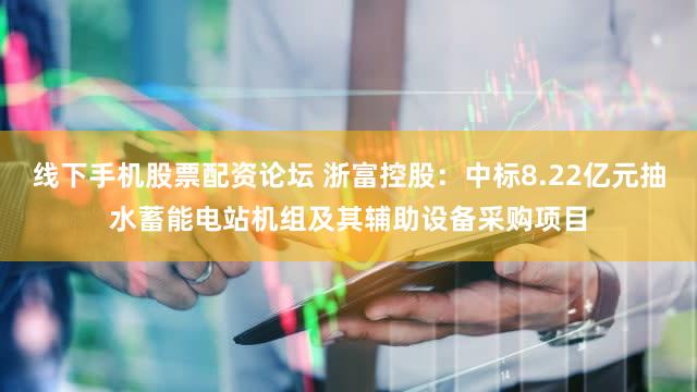 线下手机股票配资论坛 浙富控股：中标8.22亿元抽水蓄能电站机组及其辅助设备采购项目