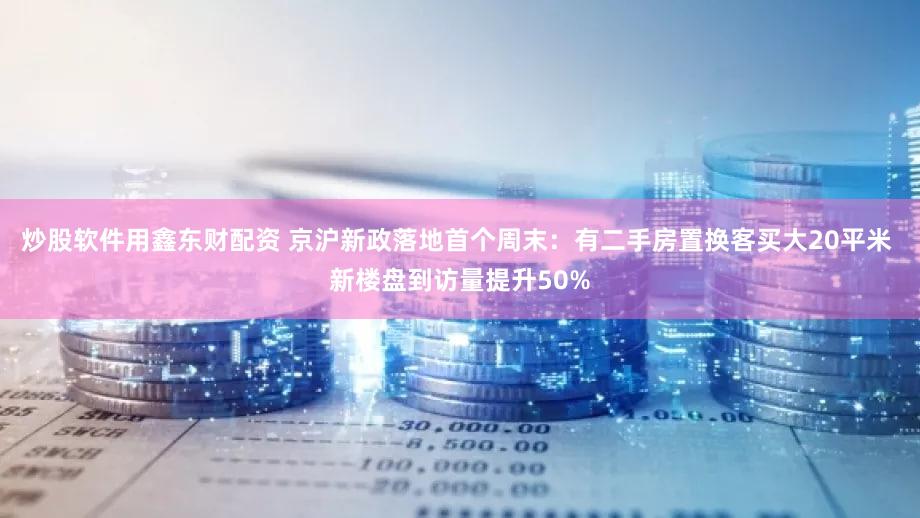 炒股软件用鑫东财配资 京沪新政落地首个周末：有二手房置换客买大20平米 新楼盘到访量提升50%