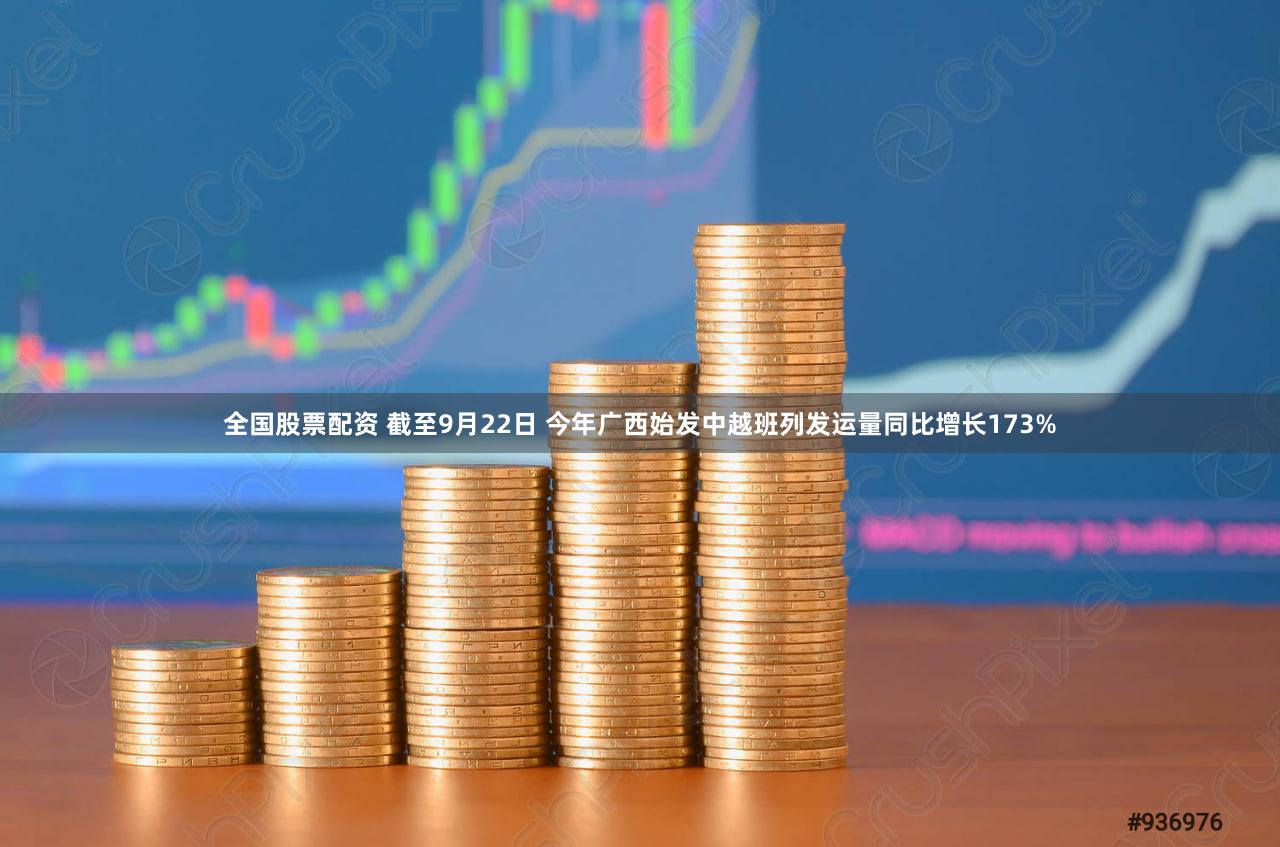 全国股票配资 截至9月22日 今年广西始发中越班列发运量同比增长173%