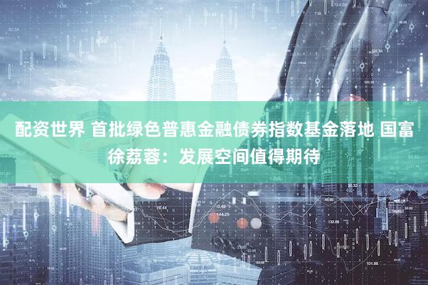 配资世界 首批绿色普惠金融债券指数基金落地 国富徐荔蓉：发展空间值得期待