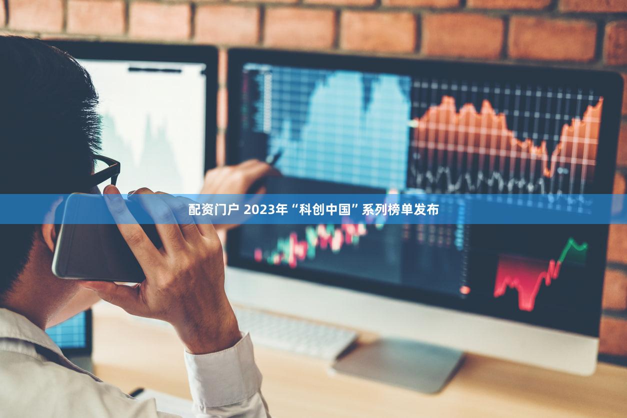 配资门户 2023年“科创中国”系列榜单发布