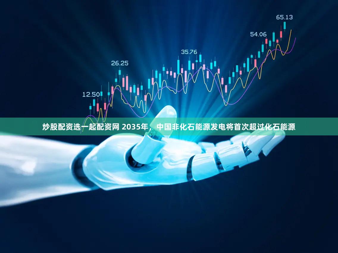 炒股配资选一起配资网 2035年，中国非化石能源发电将首次超过化石能源
