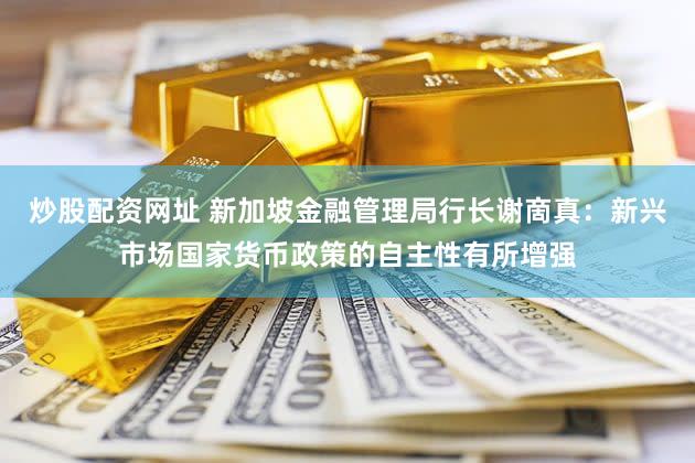 炒股配资网址 新加坡金融管理局行长谢啇真：新兴市场国家货币政策的自主性有所增强