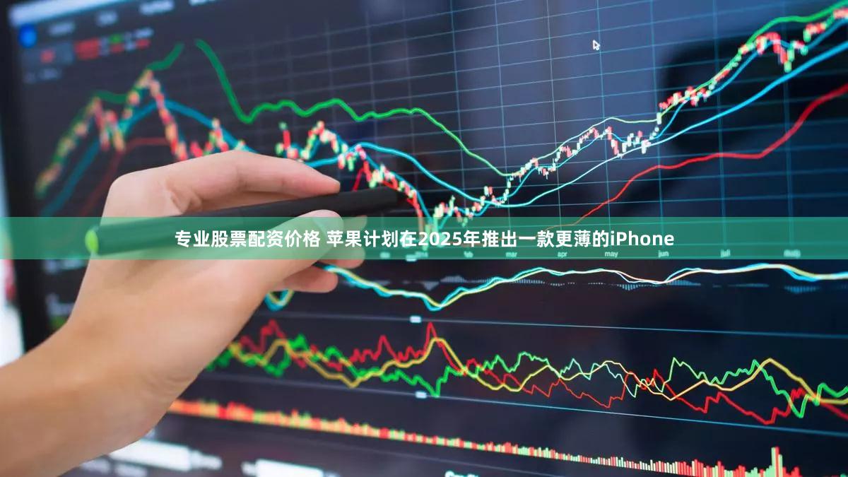 专业股票配资价格 苹果计划在2025年推出一款更薄的iPhone