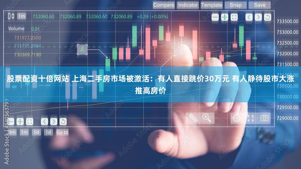 股票配资十倍网站 上海二手房市场被激活：有人直接跳价30万元 有人静待股市大涨推高房价