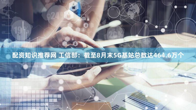 配资知识推荐网 工信部：截至8月末5G基站总数达464.6万个