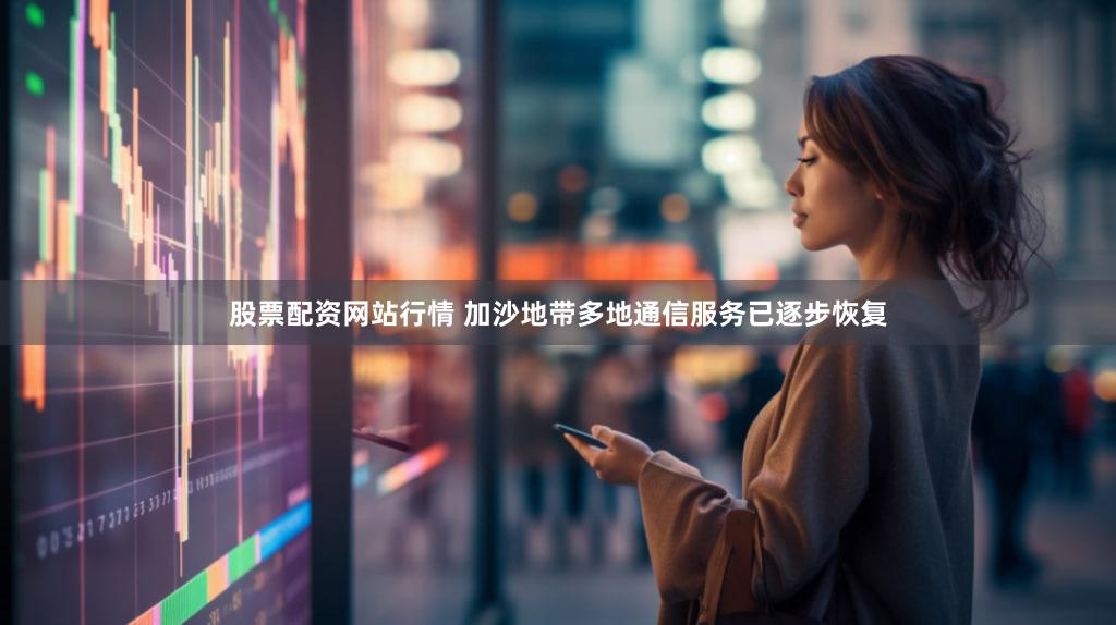 股票配资网站行情 加沙地带多地通信服务已逐步恢复