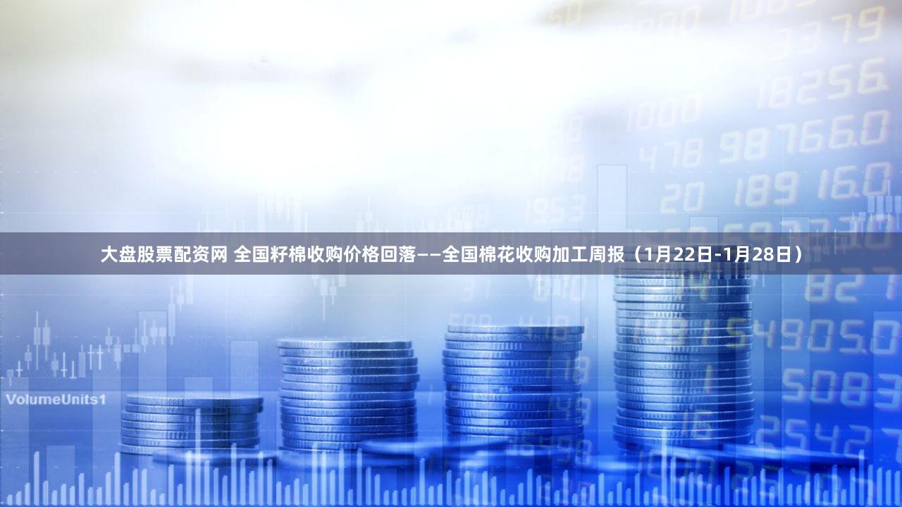 大盘股票配资网 全国籽棉收购价格回落——全国棉花收购加工周报（1月22日-1月28日）