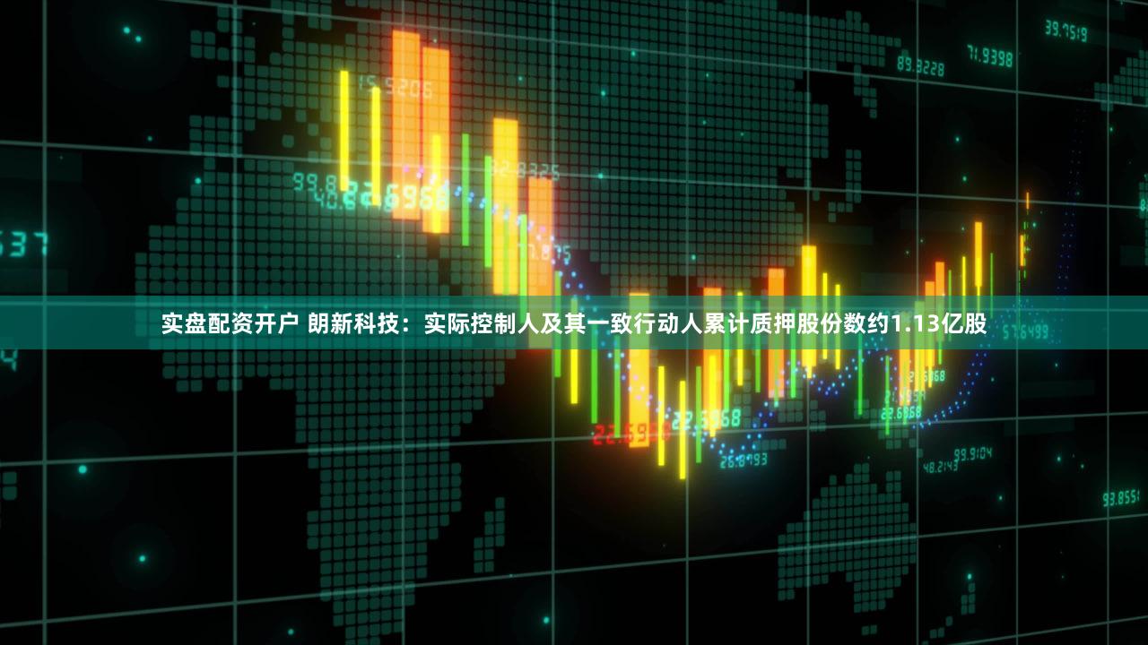 实盘配资开户 朗新科技：实际控制人及其一致行动人累计质押股份数约1.13亿股