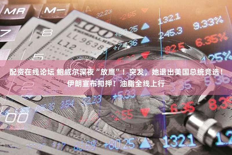 配资在线论坛 鲍威尔深夜“放鹰”！突发，她退出美国总统竞选！伊朗宣布扣押！油脂全线上行