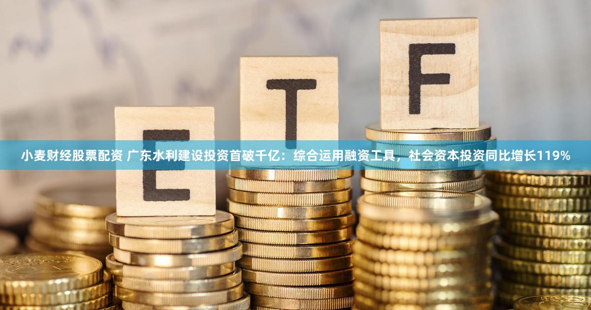 小麦财经股票配资 广东水利建设投资首破千亿：综合运用融资工具，社会资本投资同比增长119%