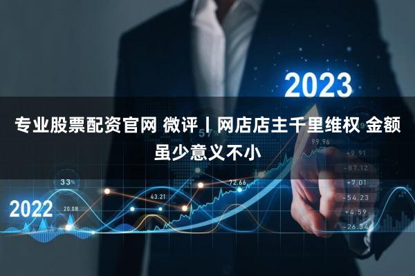 专业股票配资官网 微评丨网店店主千里维权 金额虽少意义不小