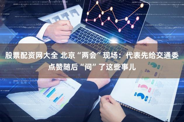 股票配资网大全 北京“两会”现场：代表先给交通委点赞随后“问”了这些事儿