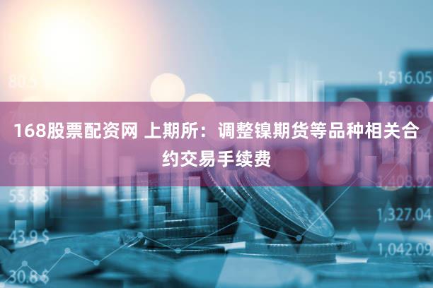 168股票配资网 上期所：调整镍期货等品种相关合约交易手续费