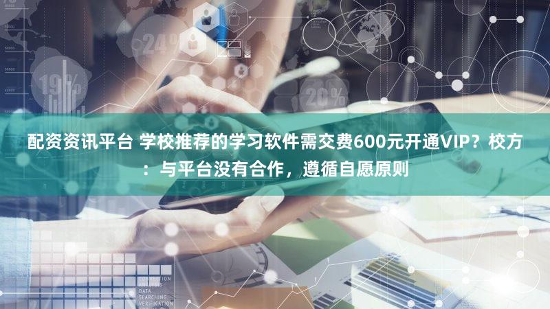 配资资讯平台 学校推荐的学习软件需交费600元开通VIP？校方：与平台没有合作，遵循自愿原则