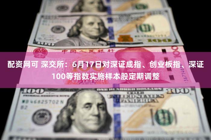 配资网可 深交所：6月17日对深证成指、创业板指、深证100等指数实施样本股定期调整