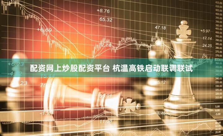 配资网上炒股配资平台 杭温高铁启动联调联试