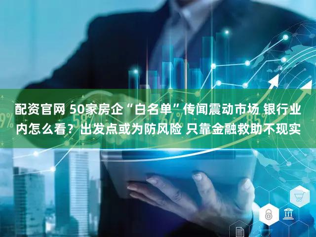 配资官网 50家房企“白名单”传闻震动市场 银行业内怎么看？出发点或为防风险 只靠金融救助不现实