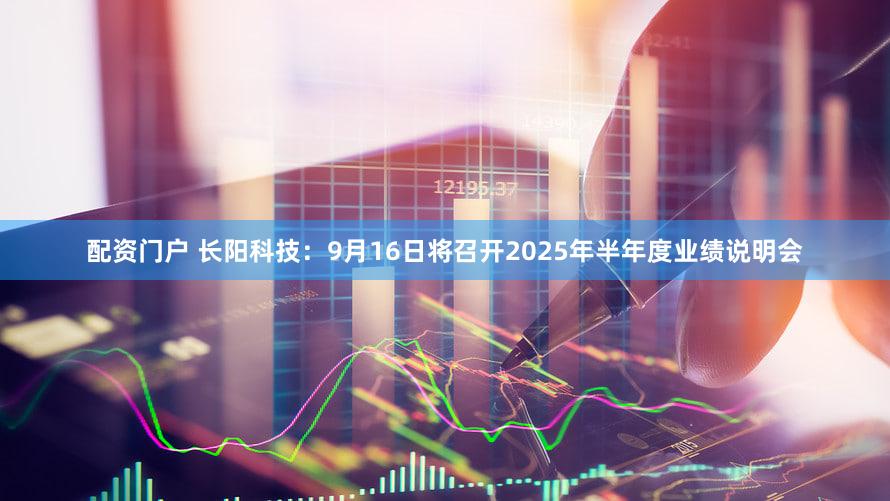 配资门户 长阳科技：9月16日将召开2025年半年度业绩说明会