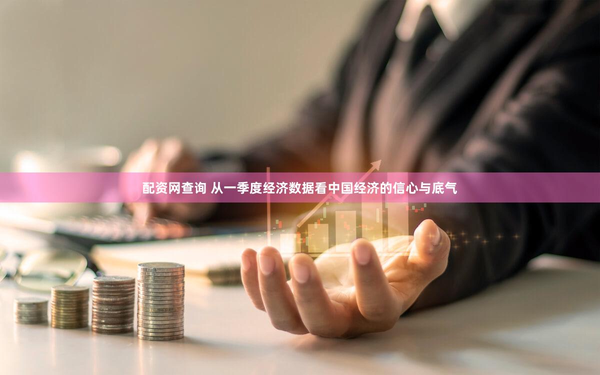 配资网查询 从一季度经济数据看中国经济的信心与底气