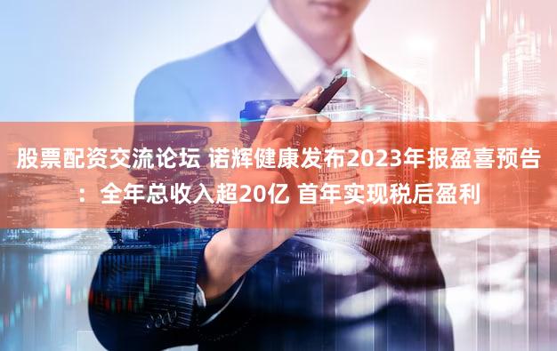 股票配资交流论坛 诺辉健康发布2023年报盈喜预告：全年总收入超20亿 首年实现税后盈利
