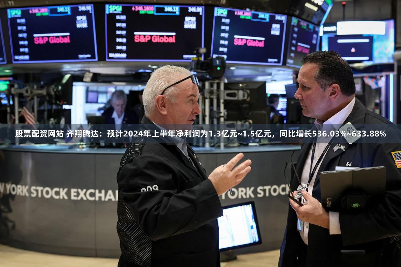 股票配资网站 齐翔腾达：预计2024年上半年净利润为1.3亿元~1.5亿元，同比增长536.03%~633.88%