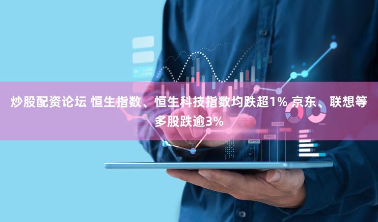 炒股配资论坛 恒生指数、恒生科技指数均跌超1% 京东、联想等多股跌逾3%