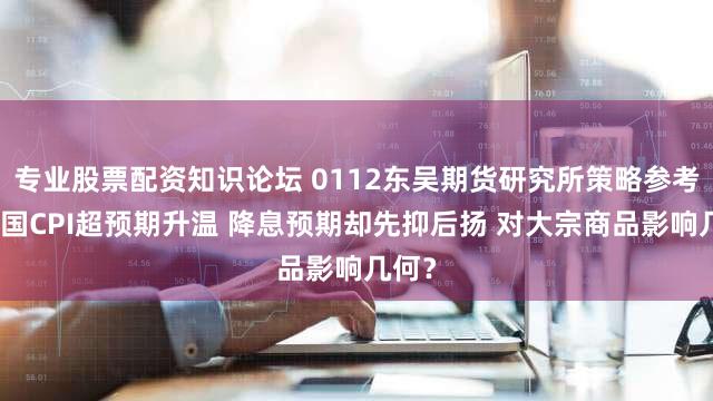 专业股票配资知识论坛 0112东吴期货研究所策略参考｜美国CPI超预期升温 降息预期却先抑后扬 对大宗商品影响几何？