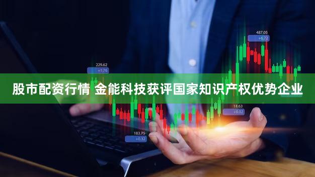股市配资行情 金能科技获评国家知识产权优势企业
