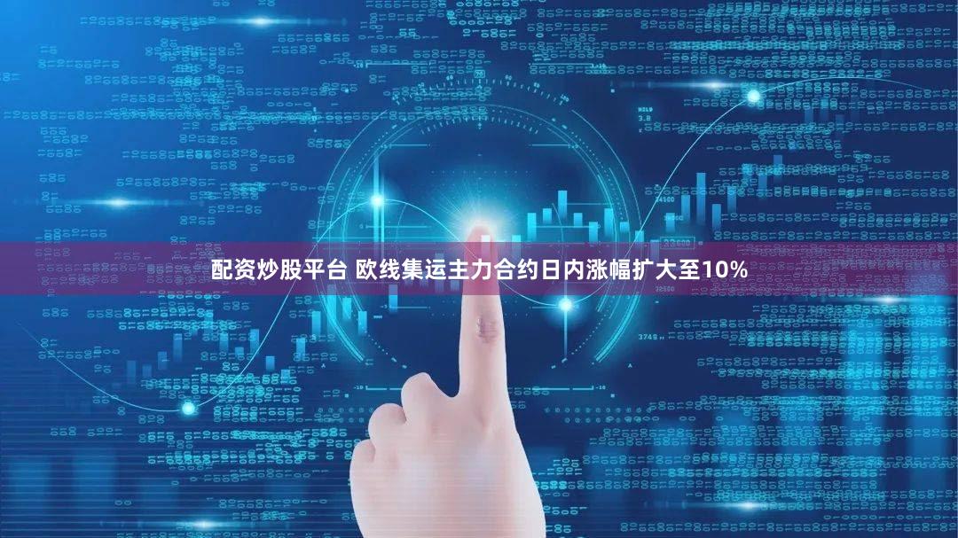 配资炒股平台 欧线集运主力合约日内涨幅扩大至10%