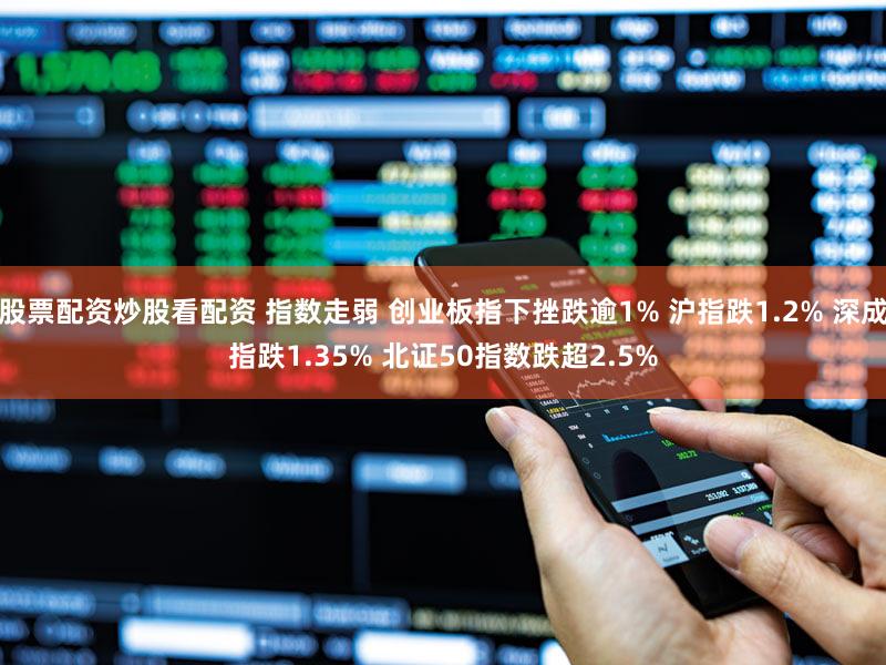 股票配资炒股看配资 指数走弱 创业板指下挫跌逾1% 沪指跌1.2% 深成指跌1.35% 北证50指数跌超2.5%