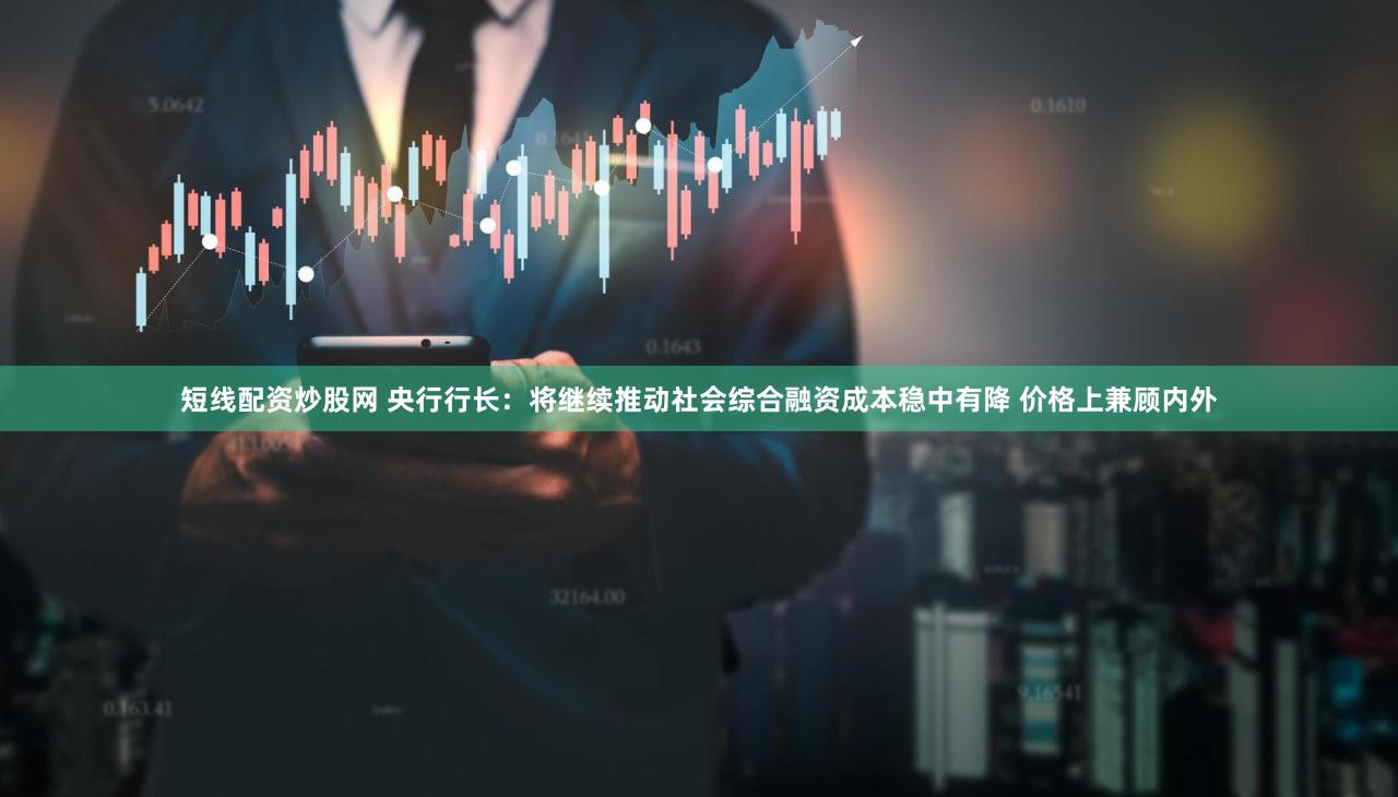 短线配资炒股网 央行行长：将继续推动社会综合融资成本稳中有降 价格上兼顾内外