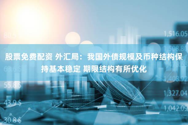 股票免费配资 外汇局：我国外债规模及币种结构保持基本稳定 期限结构有所优化