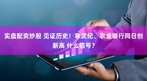 实盘配资炒股 见证历史！寒武纪、农业银行同日创新高 什么信号？