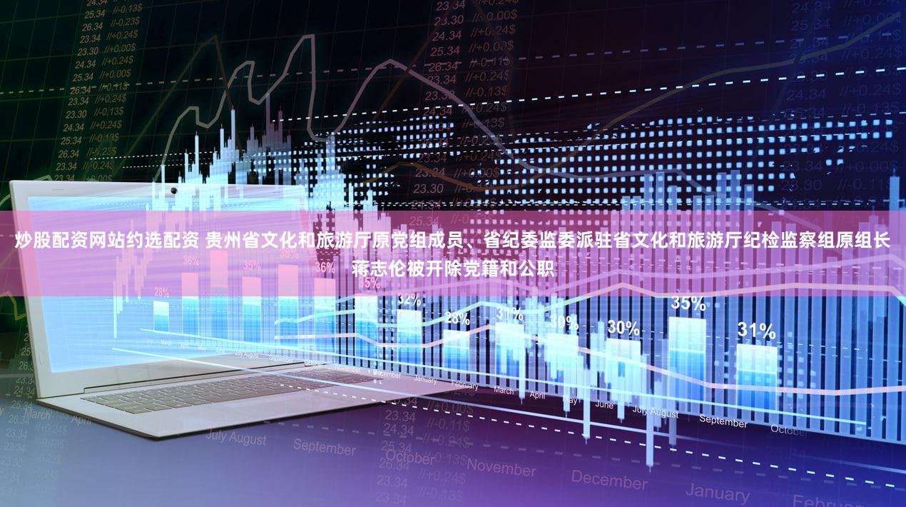 炒股配资网站约选配资 贵州省文化和旅游厅原党组成员、省纪委监委派驻省文化和旅游厅纪检监察组原组长蒋志伦被开除党籍和公职