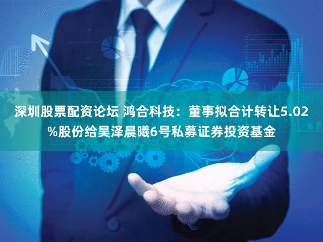 深圳股票配资论坛 鸿合科技:董事拟合计转让5.02%股份给昊泽晨曦6号私募证券投资基金