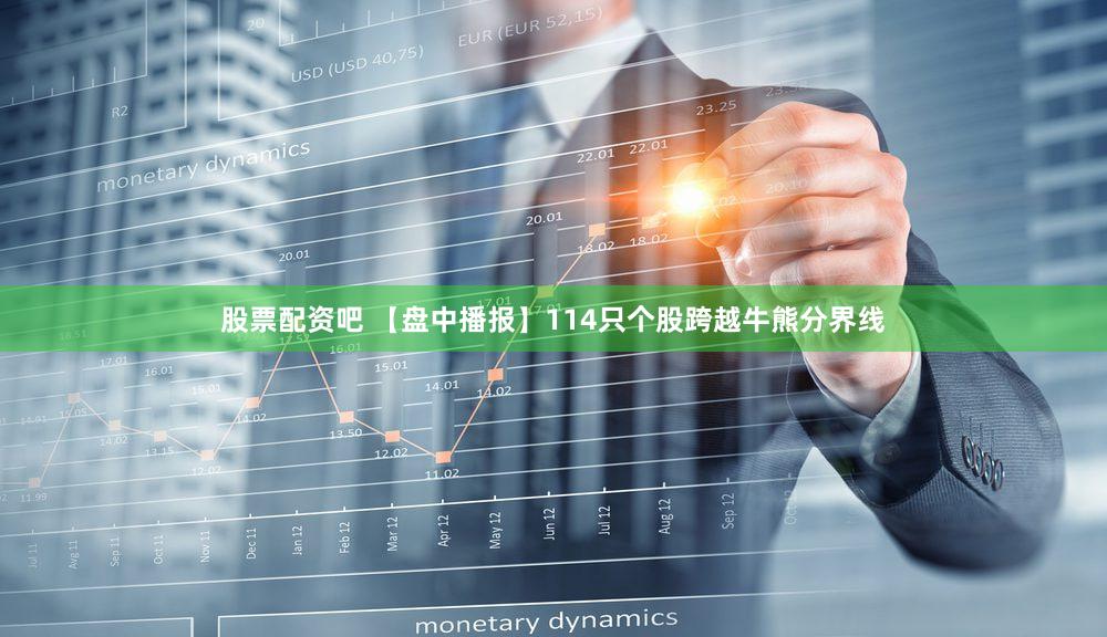 股票配资吧 【盘中播报】114只个股跨越牛熊分界线