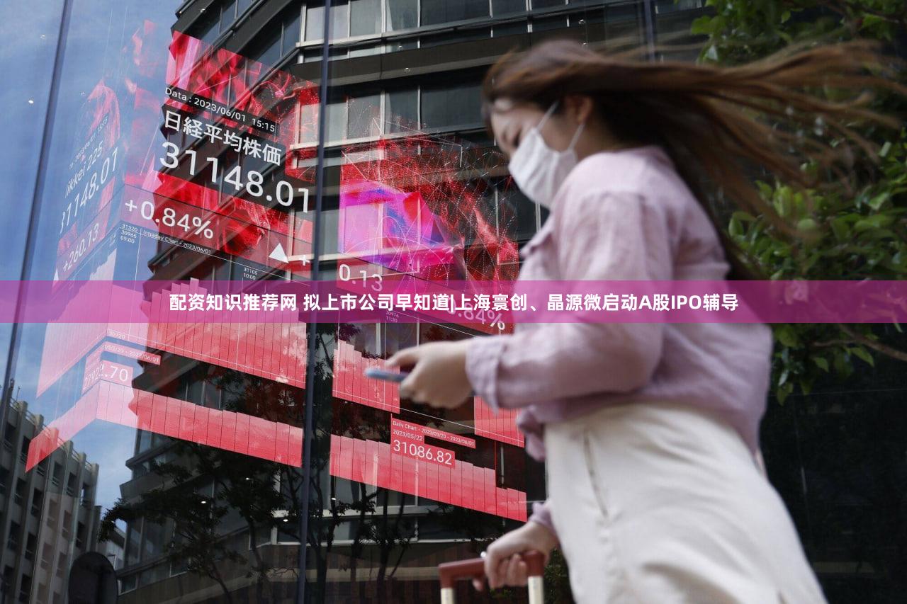 配资知识推荐网 拟上市公司早知道|上海寰创、晶源微启动A股IPO辅导