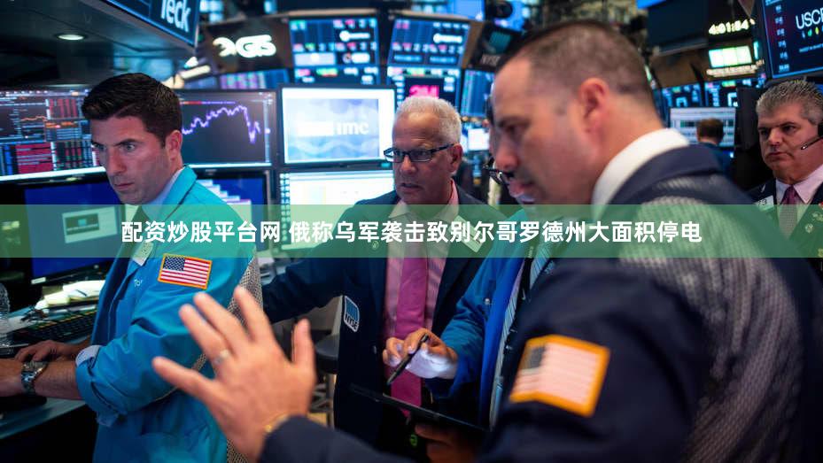 配资炒股平台网 俄称乌军袭击致别尔哥罗德州大面积停电