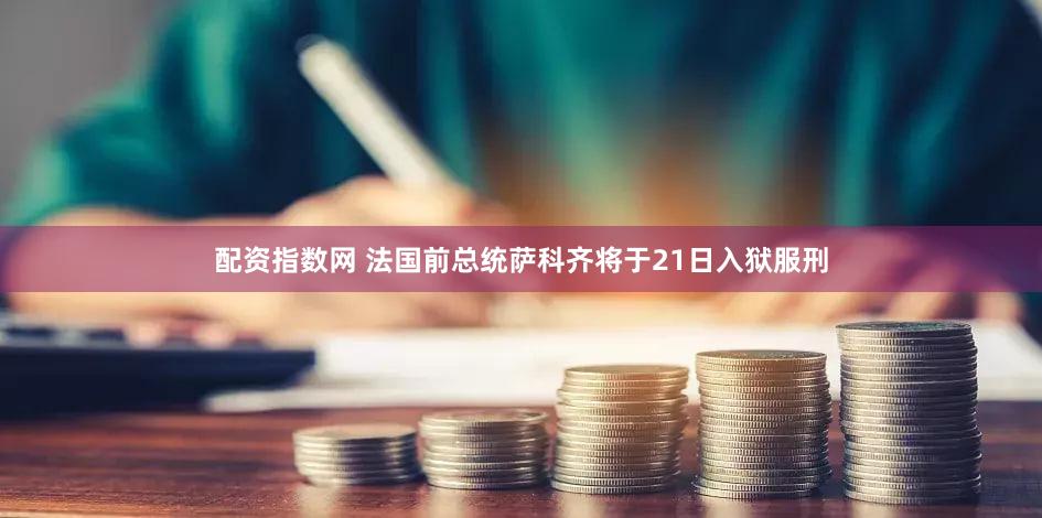 配资指数网 法国前总统萨科齐将于21日入狱服刑