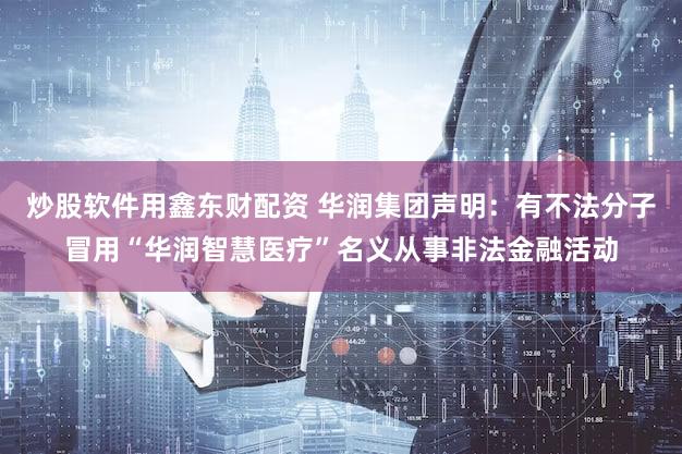 炒股软件用鑫东财配资 华润集团声明：有不法分子冒用“华润智慧医疗”名义从事非法金融活动