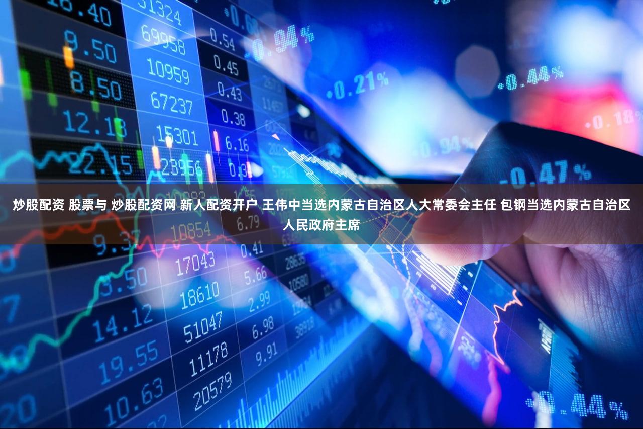 炒股配资 股票与 炒股配资网 新人配资开户 王伟中当选内蒙古自治区人大常委会主任 包钢当选内蒙古自治区人民政府主席