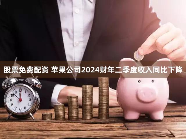 股票免费配资 苹果公司2024财年二季度收入同比下降
