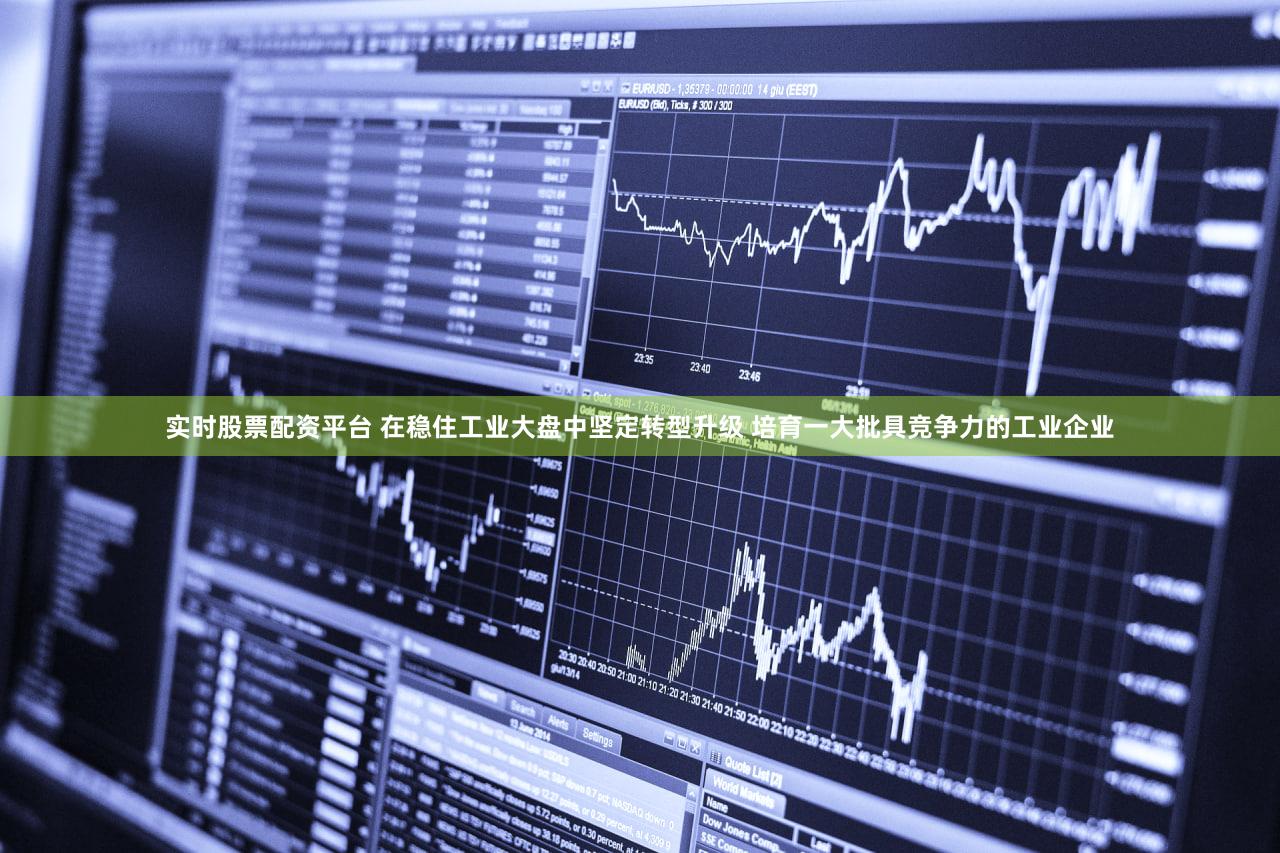实时股票配资平台 在稳住工业大盘中坚定转型升级 培育一大批具竞争力的工业企业