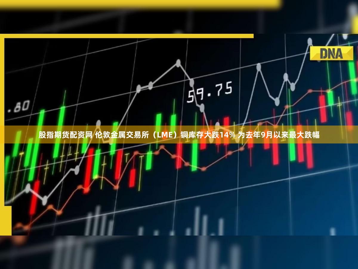股指期货配资网 伦敦金属交易所（LME）铜库存大跌14% 为去年9月以来最大跌幅