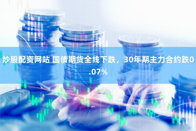 炒股配资网站 国债期货全线下跌,30年期主力合约跌0.07%
