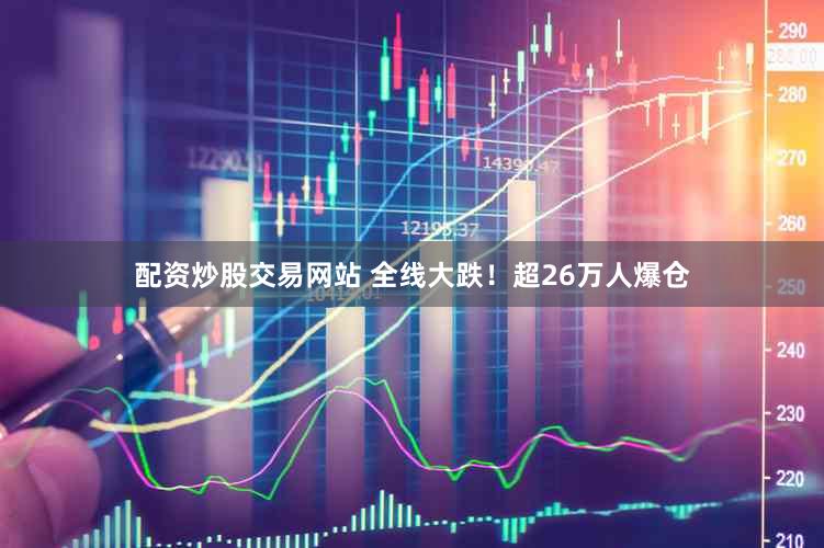 配资炒股交易网站 全线大跌！超26万人爆仓