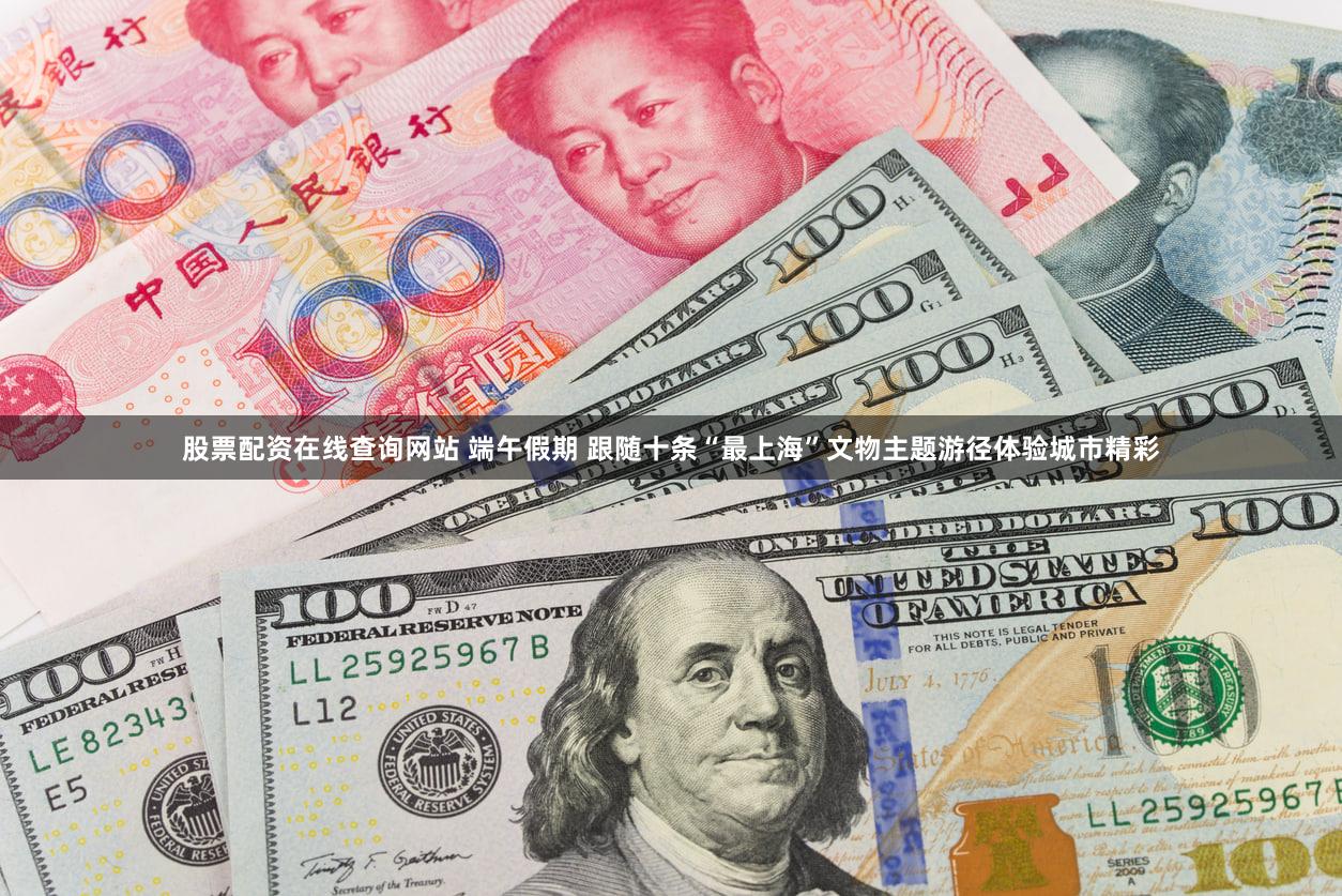 股票配资在线查询网站 端午假期 跟随十条“最上海”文物主题游径体验城市精彩
