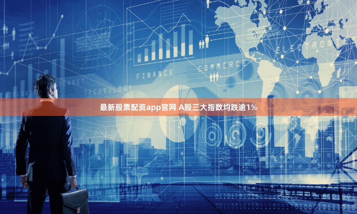 最新股票配资app官网 A股三大指数均跌逾1%